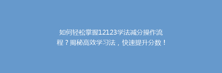 如何轻松掌握12123学法减分操作流程？揭秘高效学习法，快速提升分数！