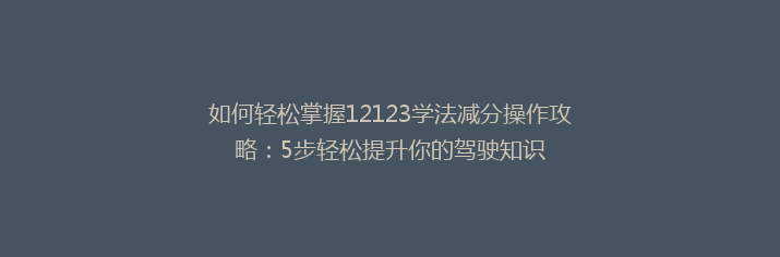 如何轻松掌握12123学法减分操作攻略：5步轻松提升你的驾驶知识