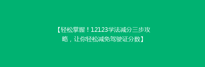 【轻松掌握！12123学法减分三步攻略，让你轻松减免驾驶证分数】