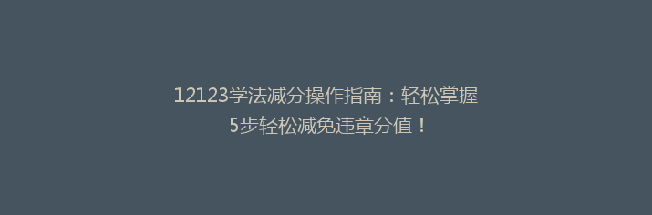 12123学法减分操作指南：轻松掌握5步轻松减免违章分值！