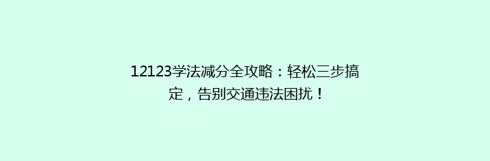 12123学法减分全攻略：轻松三步搞定，告别交通违法困扰！