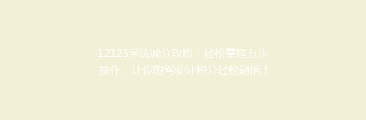 12123学法减分攻略：轻松掌握五步操作，让你的驾驶证积分轻松翻倍！