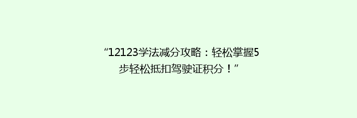 “12123学法减分攻略：轻松掌握5步轻松抵扣驾驶证积分！”