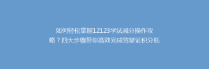 如何轻松掌握12123学法减分操作攻略?四大步骤带你高效完成驾驶证积分抵扣!
