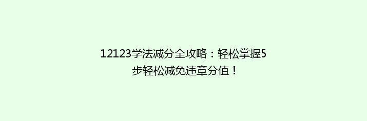 12123学法减分全攻略：轻松掌握5步轻松减免违章分值！