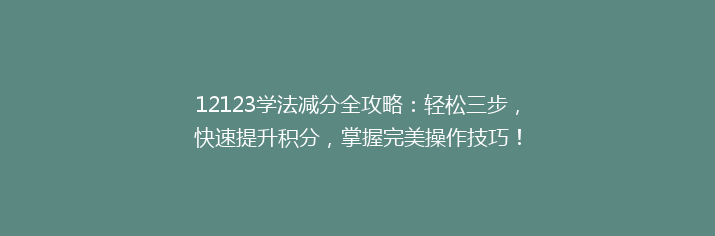 12123学法减分全攻略：轻松三步，快速提升积分，掌握完美操作技巧！