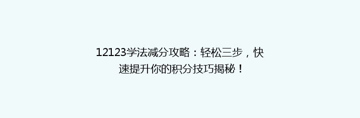 12123学法减分攻略：轻松三步，快速提升你的积分技巧揭秘！