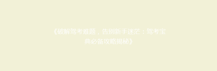《破解驾考难题，告别新手迷茫：驾考宝典必备攻略揭秘》
