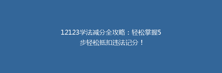 12123学法减分全攻略：轻松掌握5步轻松抵扣违法记分！