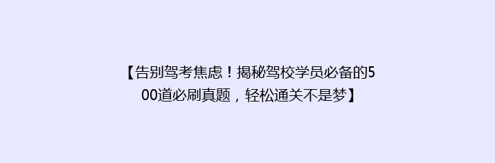 【告别驾考焦虑！揭秘驾校学员必备的500道必刷真题，轻松通关不是梦】