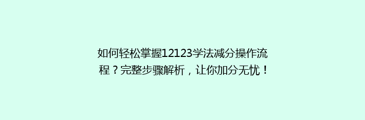 如何轻松掌握12123学法减分操作流程？完整步骤解析，让你加分无忧！