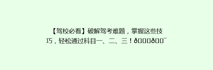 【驾校必看】破解驾考难题，掌握这些技巧，轻松通过科目一、二、三！🚗🎯