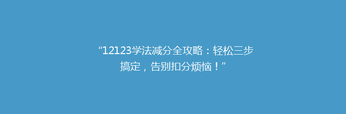“12123学法减分全攻略：轻松三步搞定，告别扣分烦恼！”