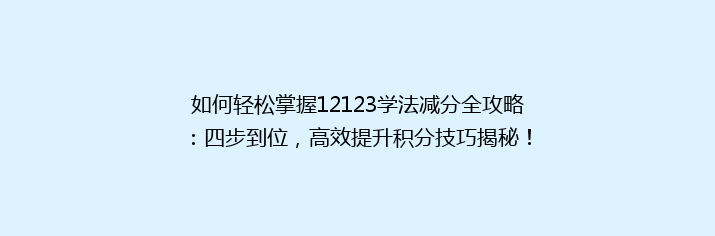 如何轻松掌握12123学法减分全攻略：四步到位，高效提升积分技巧揭秘！