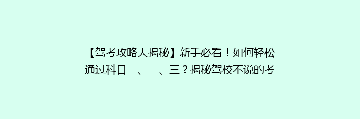 【驾考攻略大揭秘】新手必看！如何轻松通过科目一、二、三？揭秘驾校不说的考试技巧！