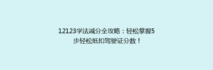 12123学法减分全攻略：轻松掌握5步轻松抵扣驾驶证分数！