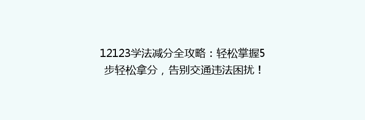 12123学法减分全攻略：轻松掌握5步轻松拿分，告别交通违法困扰！