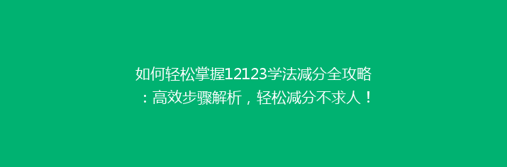 如何轻松掌握12123学法减分全攻略：高效步骤解析，轻松减分不求人！