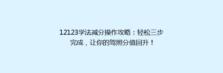 12123学法减分操作攻略：轻松三步完成，让你的驾照分值回升！
