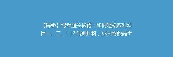 【揭秘】驾考通关秘籍：如何轻松应对科目一、二、三？告别挂科，成为驾驶高手！