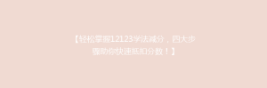 【轻松掌握12123学法减分，四大步骤助你快速抵扣分数！】