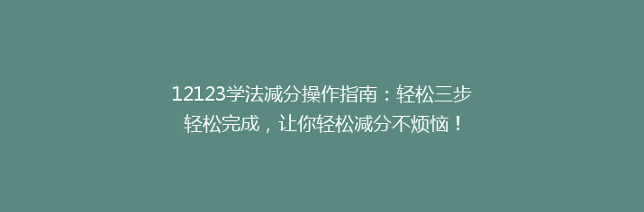 12123学法减分操作指南：轻松三步轻松完成，让你轻松减分不烦恼！