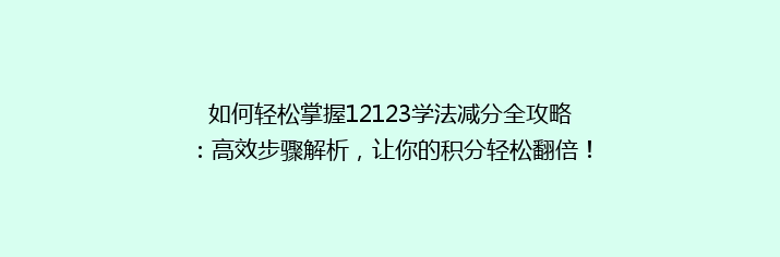 如何轻松掌握12123学法减分全攻略：高效步骤解析，让你的积分轻松翻倍！