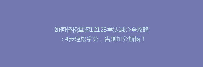 如何轻松掌握12123学法减分全攻略：4步轻松拿分，告别扣分烦恼！