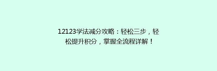 12123学法减分攻略：轻松三步，轻松提升积分，掌握全流程详解！