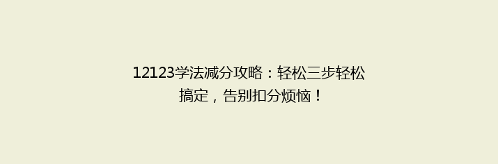 12123学法减分攻略：轻松三步轻松搞定，告别扣分烦恼！