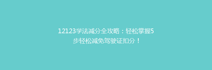 12123学法减分全攻略：轻松掌握5步轻松减免驾驶证扣分！
