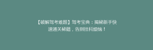 【破解驾考难题】驾考宝典:揭秘新手快速通关秘籍,告别挂科烦恼!