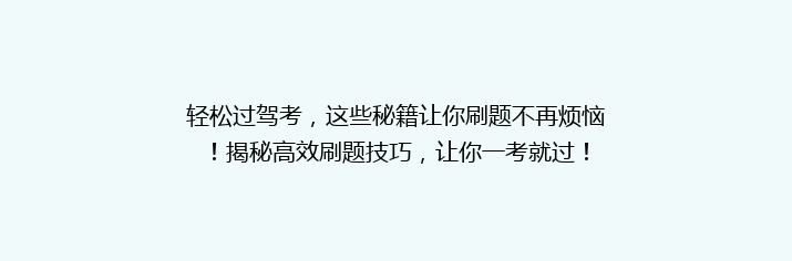 轻松过驾考，这些秘籍让你刷题不再烦恼！揭秘高效刷题技巧，让你一考就过！