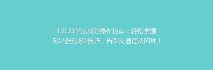 12123学法减分操作指南：轻松掌握5步轻松减分技巧，告别交通违法困扰！