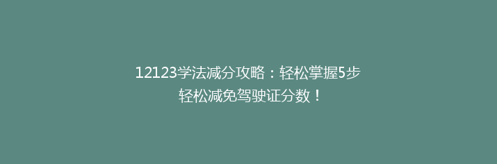 12123学法减分攻略：轻松掌握5步轻松减免驾驶证分数！