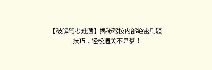 【破解驾考难题】揭秘驾校内部绝密刷题技巧，轻松通关不是梦！