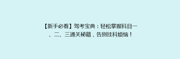 【新手必看】驾考宝典：轻松掌握科目一、二、三通关秘籍，告别挂科烦恼！