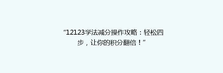 “12123学法减分操作攻略：轻松四步，让你的积分翻倍！”