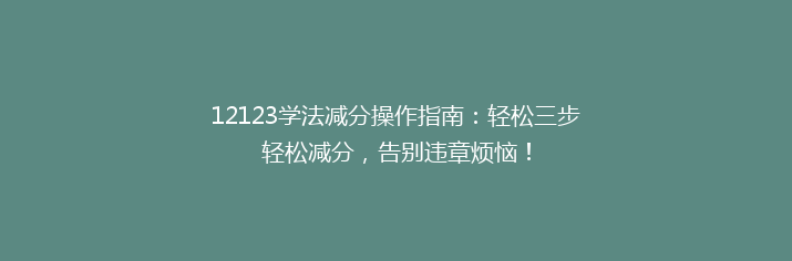 12123学法减分操作指南：轻松三步轻松减分，告别违章烦恼！