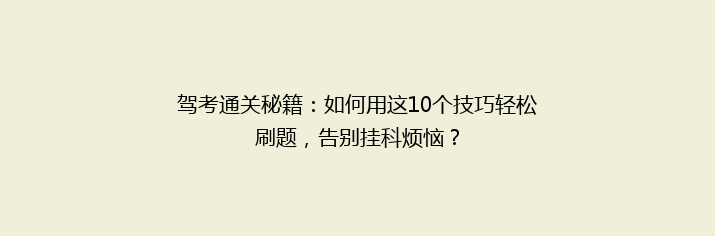 驾考通关秘籍：如何用这10个技巧轻松刷题，告别挂科烦恼？