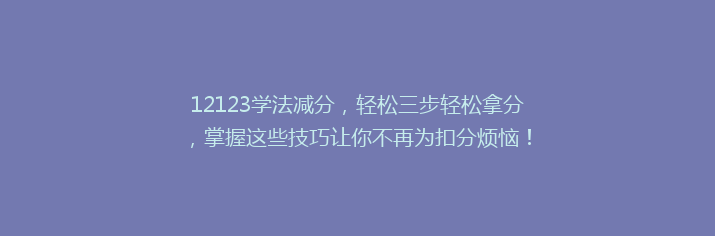 12123学法减分，轻松三步轻松拿分，掌握这些技巧让你不再为扣分烦恼！
