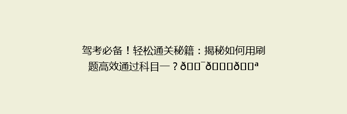 驾考必备！轻松通关秘籍：揭秘如何用刷题高效通过科目一？🎯📚💪