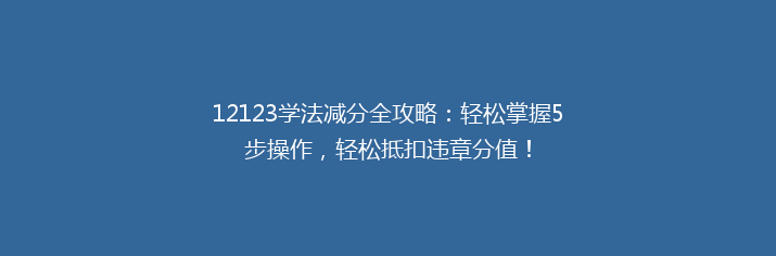 12123学法减分全攻略：轻松掌握5步操作，轻松抵扣违章分值！