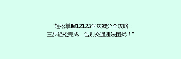 “轻松掌握12123学法减分全攻略：三步轻松完成，告别交通违法困扰！”