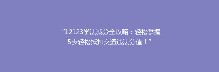 “12123学法减分全攻略：轻松掌握5步轻松抵扣交通违法分值！”