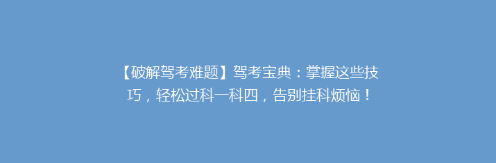【破解驾考难题】驾考宝典：掌握这些技巧，轻松过科一科四，告别挂科烦恼！
