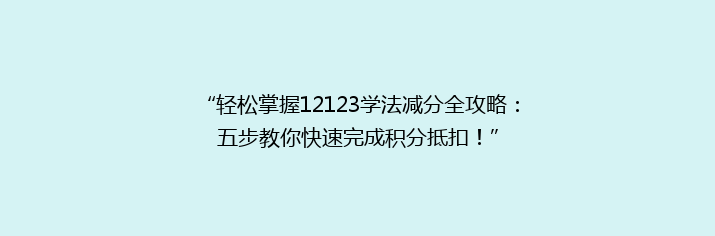 “轻松掌握12123学法减分全攻略：五步教你快速完成积分抵扣！”