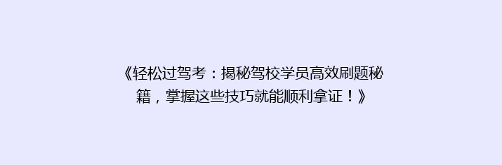 《轻松过驾考：揭秘驾校学员高效刷题秘籍，掌握这些技巧就能顺利拿证！》
