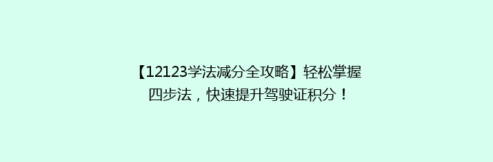 【12123学法减分全攻略】轻松掌握四步法，快速提升驾驶证积分！