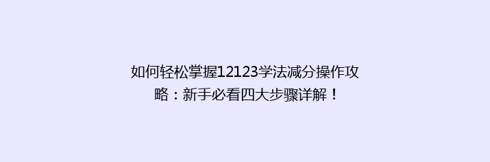 如何轻松掌握12123学法减分操作攻略：新手必看四大步骤详解！
